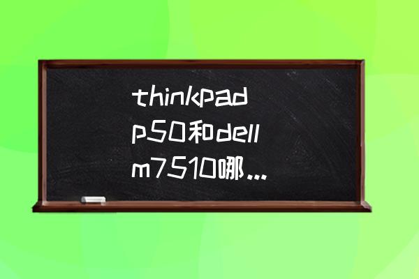 thinkpad p50缺点 thinkpad p50和dell m7510哪个好些？