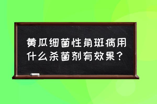 黄瓜杀菌剂最佳配方 黄瓜细菌性角斑病用什么杀菌剂有效果？