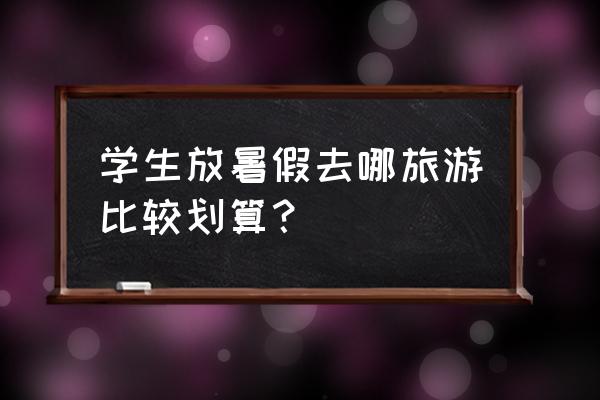 6-7月穷游适合旅游的最佳地方 学生放暑假去哪旅游比较划算？