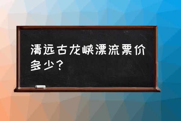 广州出发古龙峡漂流攻略 清远古龙峡漂流票价多少？