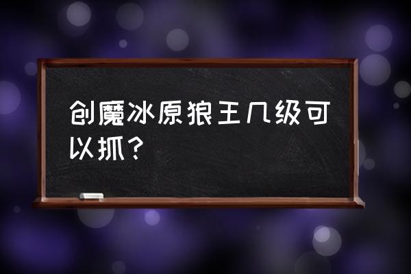 洛克王国冰原狼王怎么得 创魔冰原狼王几级可以抓？