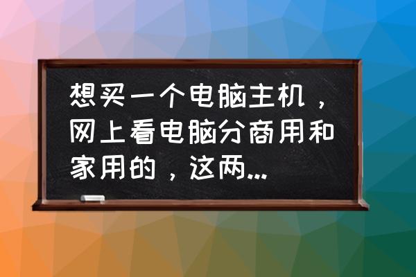 家用电脑如何选择 想买一个电脑主机，网上看电脑分商用和家用的，这两者有什么区别吗？用来做淘宝的话有什么推荐吗？