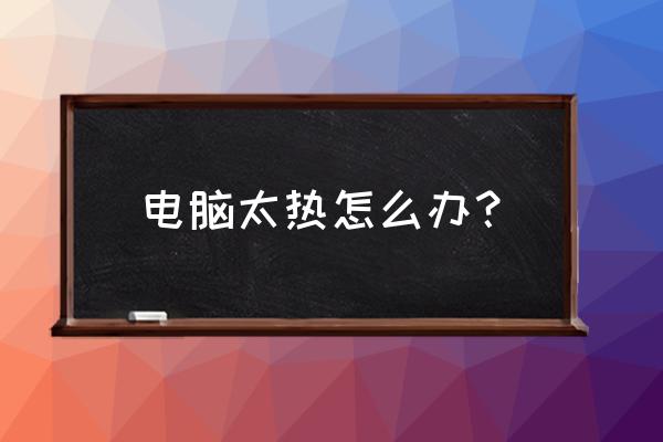 怎么可以让电脑散热最好 电脑太热怎么办？