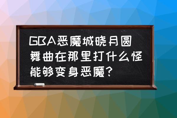 恶魔城晓月圆舞曲黑色房间 GBA恶魔城晓月圆舞曲在那里打什么怪能够变身恶魔？