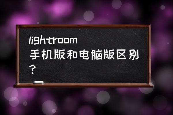 什么配置电脑运行lr不卡 lightroom手机版和电脑版区别？