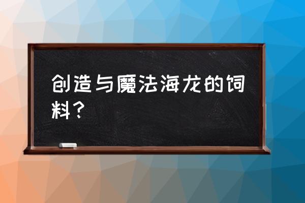 创造与魔法上古鳄龙位置及饲料 创造与魔法海龙的饲料？