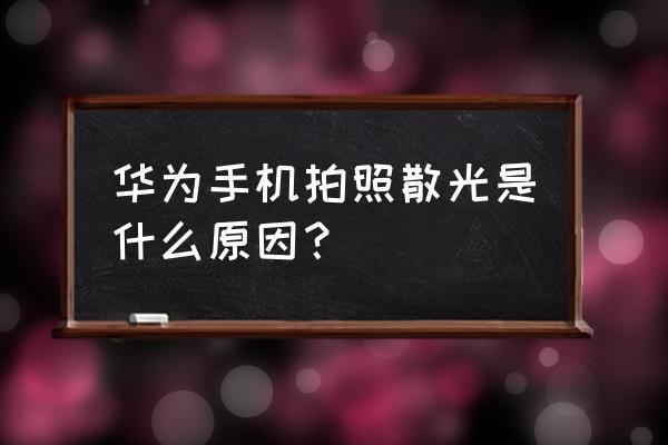 手机拍夜景灯光过曝的解决办法 华为手机拍照散光是什么原因？