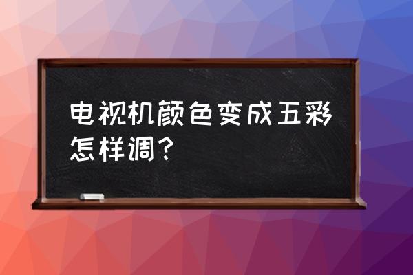 彩色电视机买什么样的好 电视机颜色变成五彩怎样调？