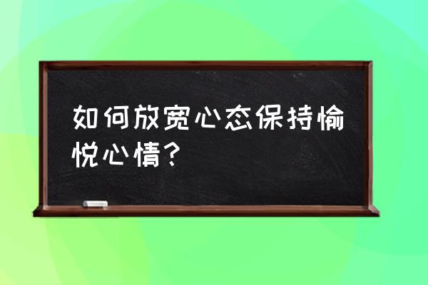 人生最好的六种态度 如何放宽心态保持愉悦心情？