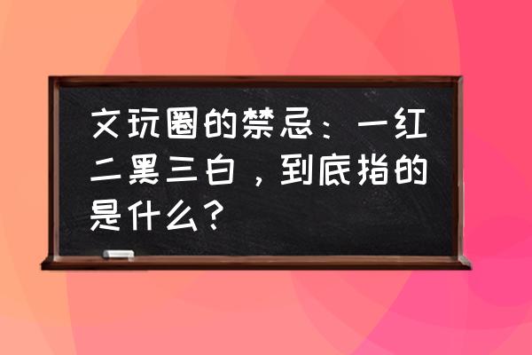 小黑至宝怎么获得 文玩圈的禁忌：一红二黑三白，到底指的是什么？