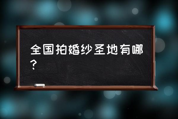 哪些地方婚纱照拍得比较好 全国拍婚纱圣地有哪？