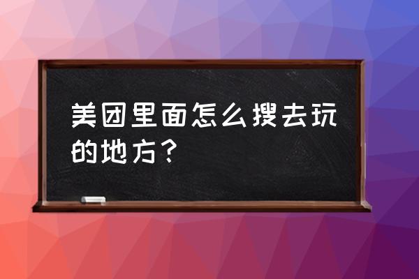 大众点评上订的酒店怎么找 美团里面怎么搜去玩的地方？