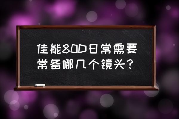 佳能单反必备镜头有哪些 佳能80D日常需要常备哪几个镜头？