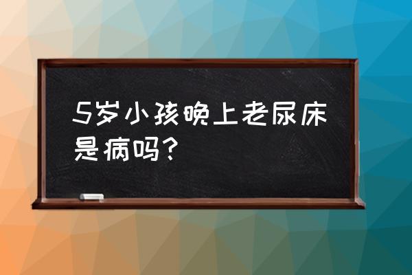 孩子老是尿床能治好吗 5岁小孩晚上老尿床是病吗？