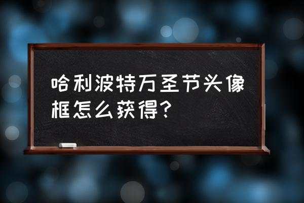 哈利波特万圣节柜饰怎么获得 哈利波特万圣节头像框怎么获得？