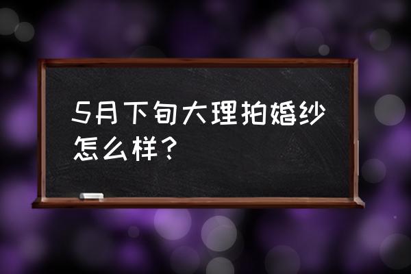 大理拍婚纱照最佳月份 5月下旬大理拍婚纱怎么样？