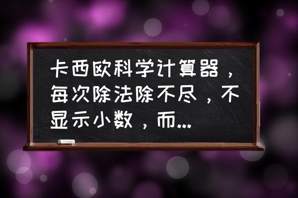 casio计算器怎么恢复正常 卡西欧科学计算器，每次除法除不尽，不显示小数，而是直接显示分数，如何改掉这个设置，第一次就显示小数？