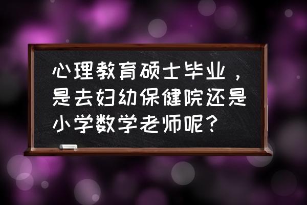 大学心理学毕业能找什么工作 心理教育硕士毕业，是去妇幼保健院还是小学数学老师呢？