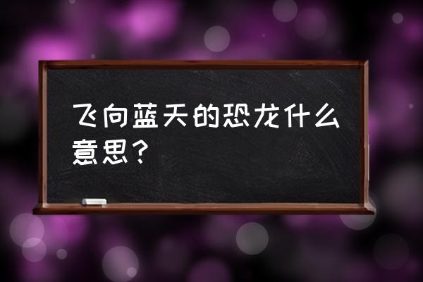 恐龙飞向蓝天的原因还有哪些说法 飞向蓝天的恐龙什么意思？