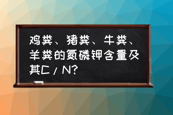 怎样测试氮磷钾含量 鸡粪、猪粪、牛粪、羊粪的氮磷钾含量及其C/N？