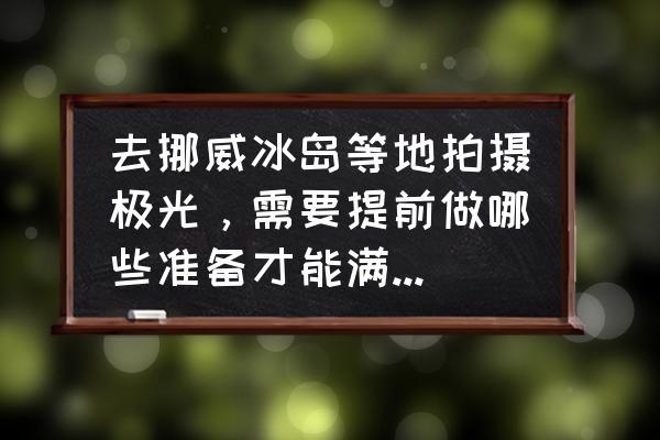 去挪威看北极光攻略 去挪威冰岛等地拍摄极光，需要提前做哪些准备才能满载而归？