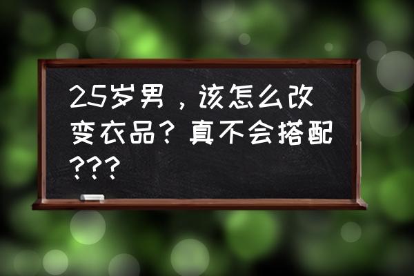 型男第一步教你如何改变自己 25岁男，该怎么改变衣品？真不会搭配??？