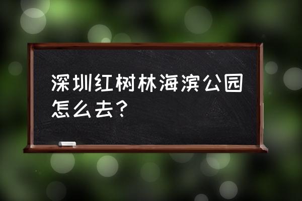 深圳红树林游玩攻略 深圳红树林海滨公园怎么去？