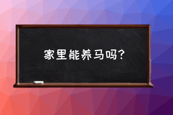 养马的基本知识和方法有哪些 家里能养马吗？