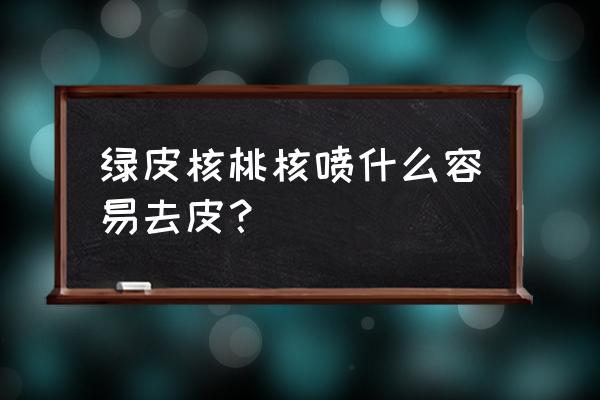 核桃枝干腐烂怎么处理 绿皮核桃核喷什么容易去皮？