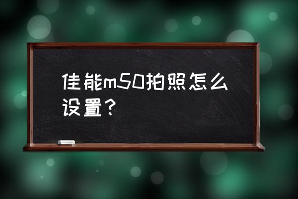 佳能m50 二代怎么开 佳能m50拍照怎么设置？