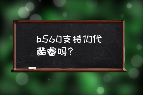 b560主板识别不了硬盘 b560支持10代酷睿吗？