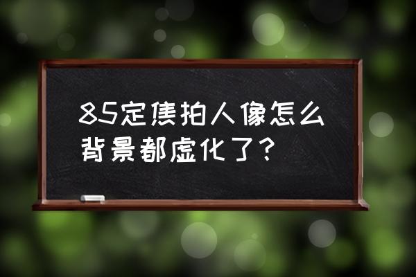 85定焦镜头拍摄人像 85定焦拍人像怎么背景都虚化了？