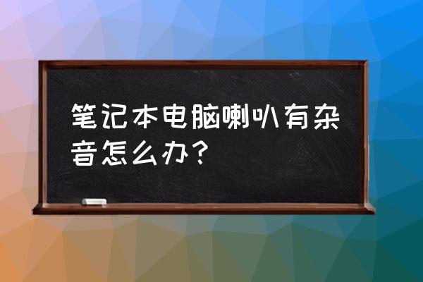 笔记本声音有破音怎么解决 笔记本电脑喇叭有杂音怎么办？