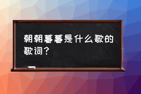 如果爱还在完整版全部歌词 朝朝暮暮是什么歌的歌词？