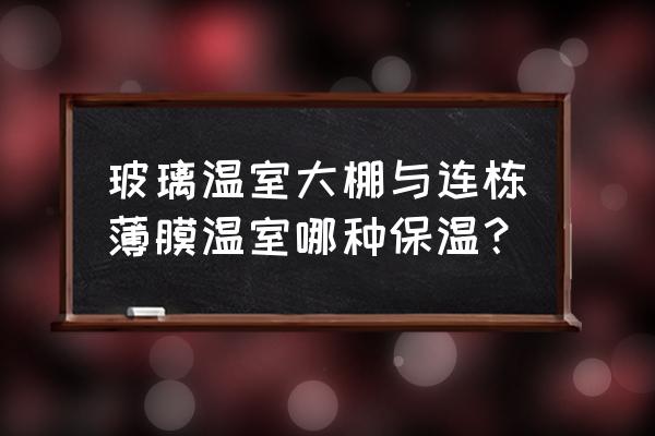 连栋温室大棚保温 玻璃温室大棚与连栋薄膜温室哪种保温？