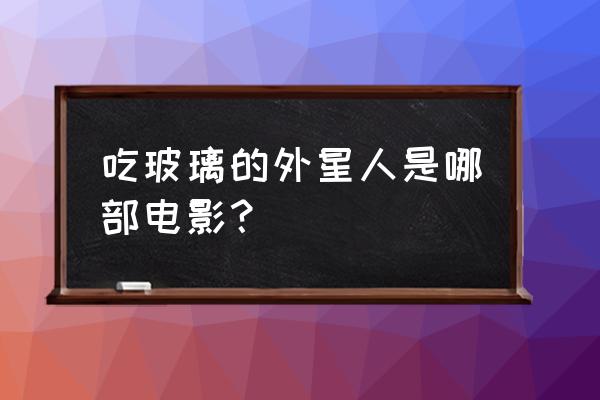 疯狂的外星人春节档7部免费看入口 吃玻璃的外星人是哪部电影？