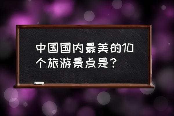 中国十大绝美大峡谷 中国国内最美的10个旅游景点是？