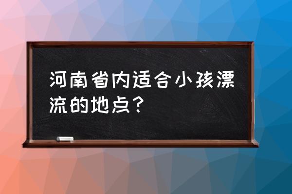 尧山大峡谷漂流门票价格 河南省内适合小孩漂流的地点？