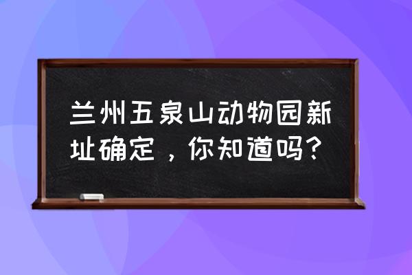 甘肃五泉山公园门票多少钱 兰州五泉山动物园新址确定，你知道吗？