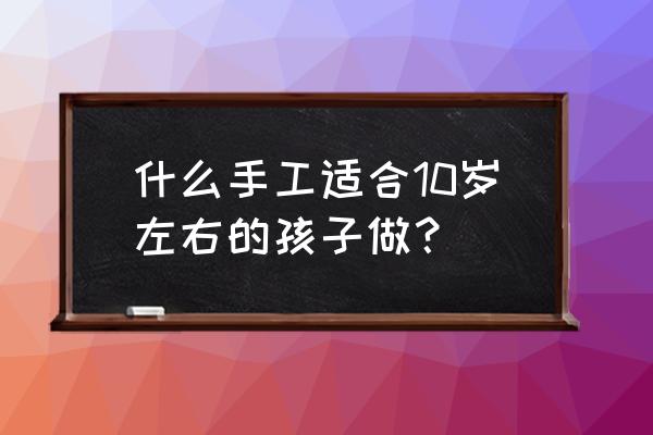 幼儿园废旧物品制作大型玩具 什么手工适合10岁左右的孩子做？