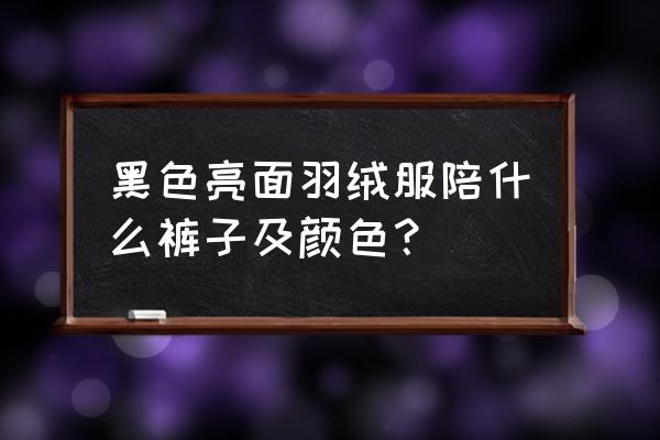 漂亮的黑色羽绒服怎么搭配 黑色亮面羽绒服陪什么裤子及颜色？