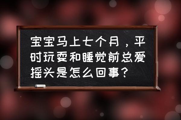 婴儿晚上睡觉左右摇头是怎么了 宝宝马上七个月，平时玩耍和睡觉前总爱摇头是怎么回事？