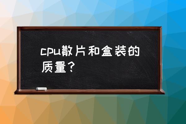 cpu盒装和散片哪个好 cpu散片和盒装的质量？