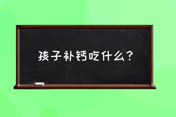 儿童补钙的主食 孩子补钙吃什么？