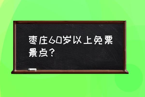 枣庄的旅游景点排名前十 枣庄60岁以上免票景点？