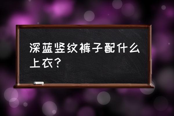 男士蓝条纹衬衣配什么裤子 深蓝竖纹裤子配什么上衣？