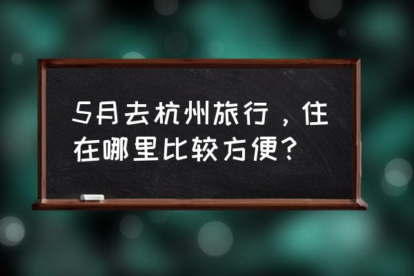 杭州旅游吃住攻略最新 5月去杭州旅行，住在哪里比较方便？