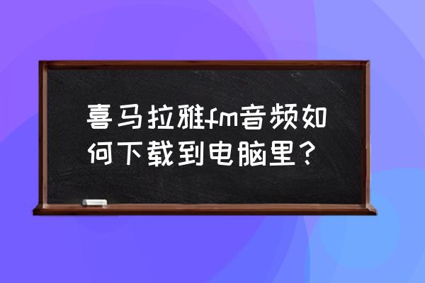 喜马拉雅fm音频文件是什么格式的 喜马拉雅fm音频如何下载到电脑里？