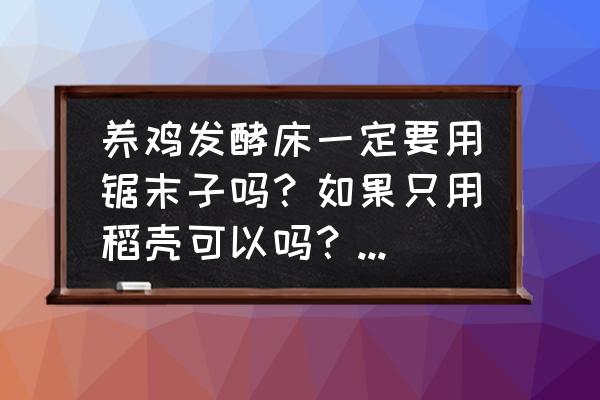 发酵床养鸡都需要准备什么 养鸡发酵床一定要用锯末子吗？如果只用稻壳可以吗？山东哪里有买稻壳的？