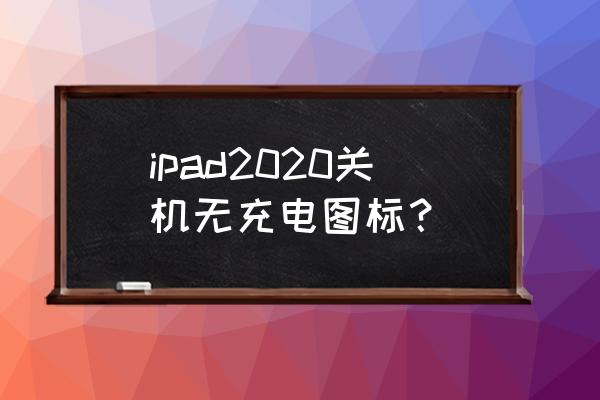 ipadpro不在平板组件里显示电量 ipad2020关机无充电图标？